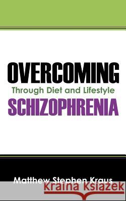 Overcoming Schizophrenia: Through Diet and Lifestyle Kraus, Matthew Stephen 9781432792718