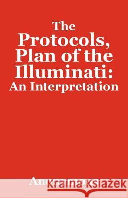 The Protocols, Plan of the Illuminati: An Interpretation Anonymous 9781432793555