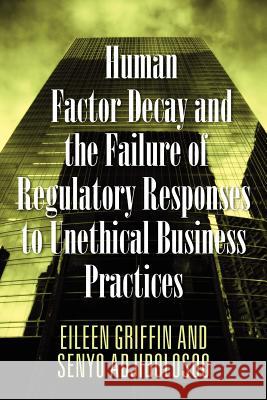 Human Factor Decay and the Failure of Regulatory Responses to Unethical Business Practices Eileen Griffin Senyo Adjibolosoo 9781432794699