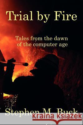 Trial by Fire: Tales From The Dawn of The Computer Age Buck, Stephen M. 9781432794729 Outskirts Press