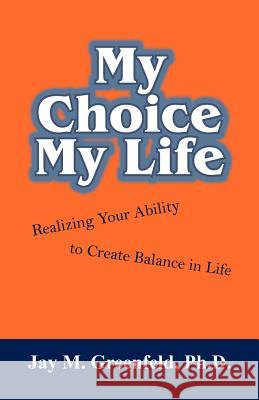 My Choice - My Life: Realizing Your Ability to Create Balance in Life Greenfeld, Jay M. 9781432795535