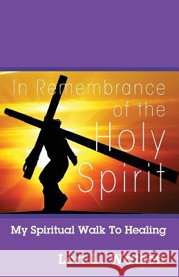 In Remembrance of the Holy Spirit: My Spiritual Walk to Healing Lori L Watson 9781432797881