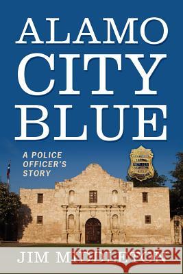 Alamo City Blue : A Police Officer's Story Jim Middleton 9781432798147 Outskirts Press