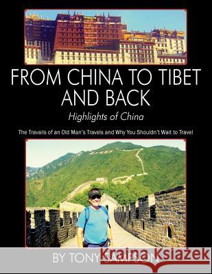 From China to Tibet and Back - Highlights of China: The Travails of an Old Man's Travels and Why You Shouldn't Wait to Travel Tony Sampson 9781432799366