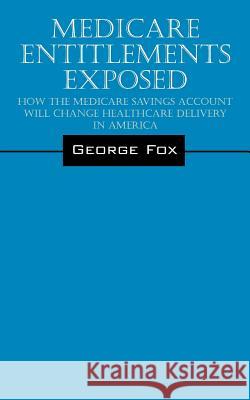 Medicare Entitlements Exposed: How the Medicare Savings Account Will Change Healthcare Delivery in America Fox, George 9781432799465 Outskirts Press