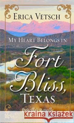 My Heart Belongs in Fort Bliss, Texas: Priscilla's Reveille Erica Vetsch 9781432838294 Cengage Learning, Inc