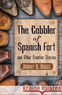 The Cobbler of Spanish Fort and Other Frontier Stories Johnny D. Boggs 9781432887261