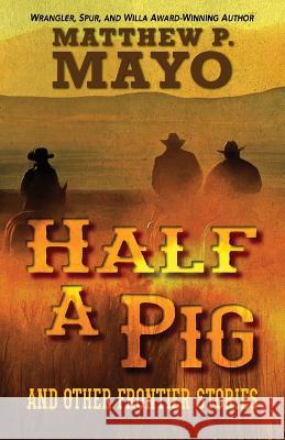 Half a Pig and Other Stories of the West Matthew P. Mayo 9781432898090