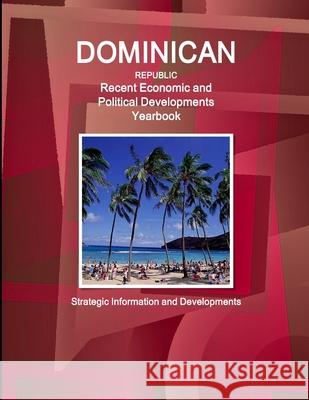 Dominican Republic Recent Economic and Political Developments Yearbook - Strategic Information and Developments Inc Ibp 9781433060748 Int'l Business Pubivations, USA