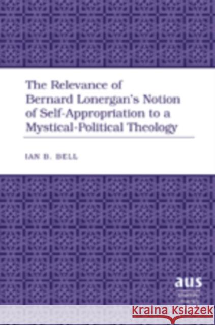 The Relevance of Bernard Lonergan’s Notion of Self-Appropriation to a Mystical-Political Theology Ian B. Bell 9781433100727 Peter Lang Publishing Inc