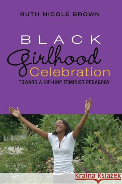 Black Girlhood Celebration: Toward a Hip-Hop Feminist Pedagogy Ruth Nicole Brown 9781433100741