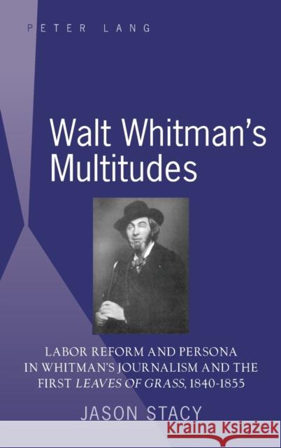 Walt Whitman's Multitudes; Labor Reform and Persona in Whitman's Journalism and the First Leaves of Grass, 1840-1855 Stacy, Jason 9781433101533