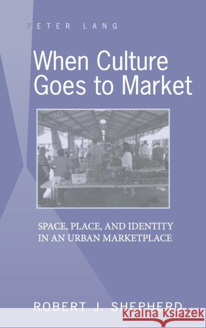 When Culture Goes to Market; Space, Place, and Identity in an Urban Marketplace Shepherd, Robert J. 9781433101946 Peter Lang Publishing