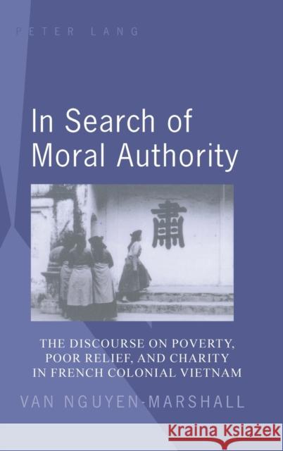 In Search of Moral Authority; The Discourse on Poverty, Poor Relief, and Charity in French Colonial Vietnam Nguyen-Marshall, Van 9781433102158 Peter Lang Publishing Inc