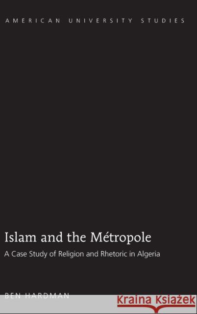 Islam and the Métropole; A Case Study of Religion and Rhetoric in Algeria Hardman, Ben 9781433102714 Peter Lang Publishing Inc