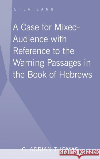 A Case For Mixed-Audience with Reference to the Warning Passages in the Book of Hebrews C. Adrian Thomas 9781433103315 Peter Lang Publishing