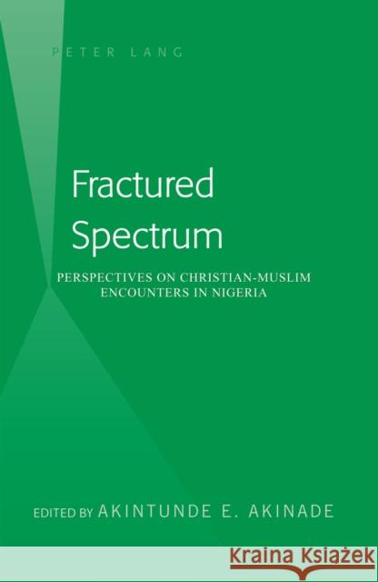 Fractured Spectrum: Perspectives on Christian-Muslim Encounters in Nigeria. Edited by Akintunde E. Akinade Akinade, Akintunde E. 9781433104749