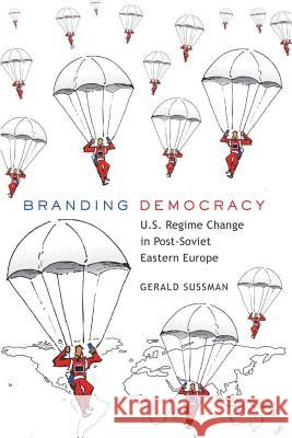 Branding Democracy: U.S. Regime Change in Post-Soviet Eastern Europe Gerald Sussman 9781433105319 