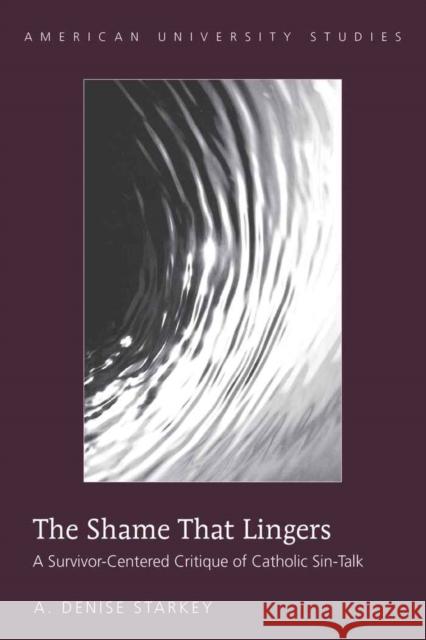 The Shame That Lingers: A Survivor-Centered Critique of Catholic Sin-Talk Starkey, A. Denise 9781433106767 Peter Lang Publishing Inc