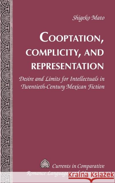 Cooptation, Complicity, and Representation; Desire and Limits for Intellectuals in Twentieth-Century Mexican Fiction Mato, Shigeko 9781433109126