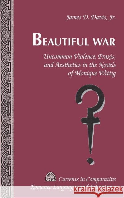 Beautiful War; Uncommon Violence, Praxis, and Aesthetics in the Novels of Monique Wittig Davis, James D., Jr. 9781433109676