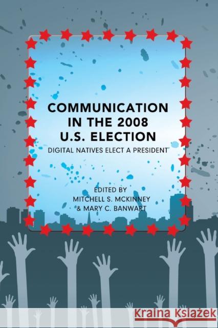 Communication in the 2008 U.S. Election; Digital Natives Elect a President McKinney, Mitchell S. 9781433109881