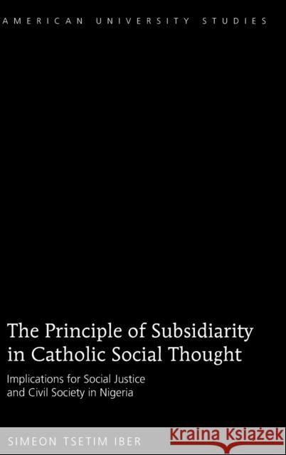 The Principle of Subsidiarity in Catholic Social Thought; Implications for Social Justice and Civil Society in Nigeria Iber, Simeon Tsetim 9781433110115