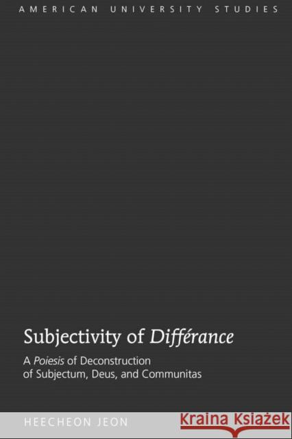 Subjectivity of «Différance»: A «Poiesis» of Deconstruction of Subjectum, Deus, and Communitas Jeon, Heecheon 9781433111853