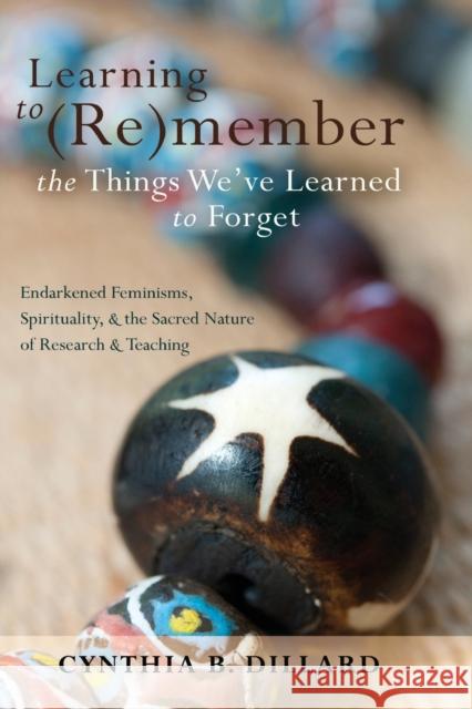 Learning to (Re)Member the Things We've Learned to Forget: Endarkened Feminisms, Spirituality, and the Sacred Nature of Research and Teaching Brock, Rochelle 9781433112812