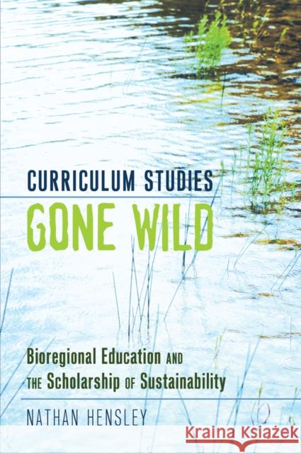 Curriculum Studies Gone Wild: Bioregional Education and the Scholarship of Sustainability Pinar, William F. 9781433112959