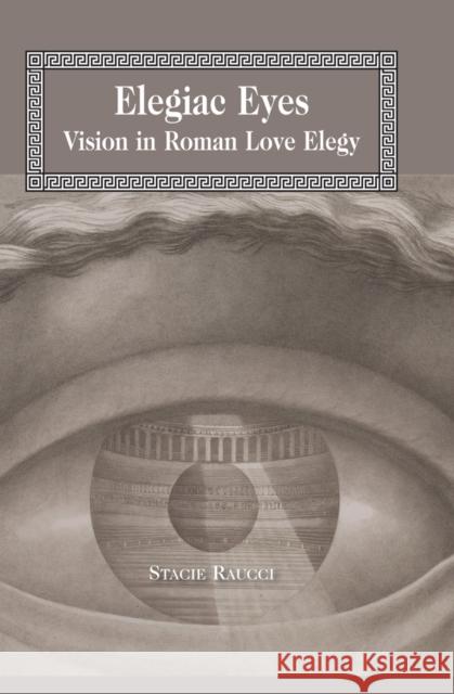 Elegiac Eyes; Vision in Roman Love Elegy Raucci, Stacie 9781433113154