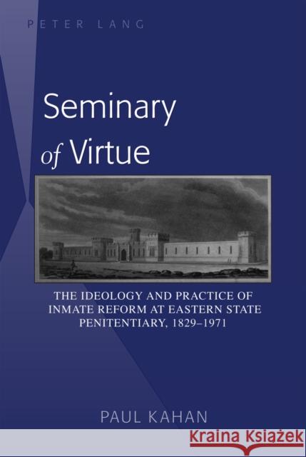 Seminary of Virtue: The Ideology and Practice of Inmate Reform at Eastern State Penitentiary, 1829-1971 Kahan, Paul 9781433113413 Peter Lang Publishing Inc