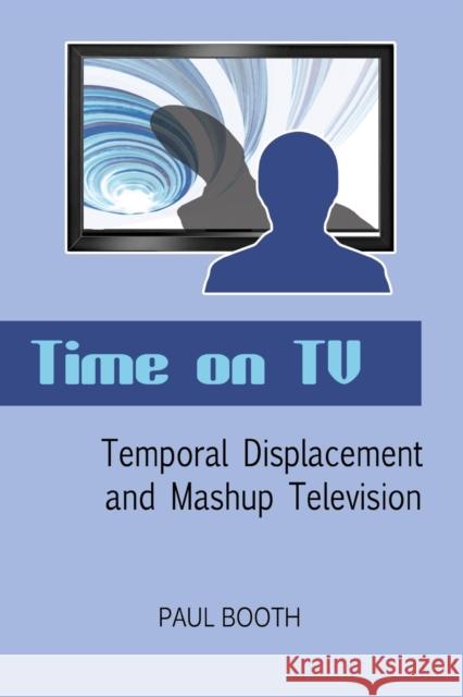 Time on TV; Temporal Displacement and Mashup Television Booth, Paul 9781433115691