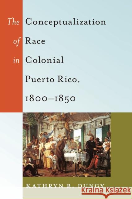 The Conceptualization of Race in Colonial Puerto Rico, 1800-1850 Kathryn R. Dungy   9781433120428 Peter Lang Publishing Inc