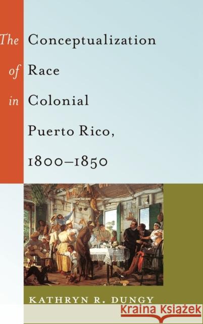 The Conceptualization of Race in Colonial Puerto Rico, 1800-1850 Kathryn R. Dungy   9781433120435 Peter Lang Publishing Inc