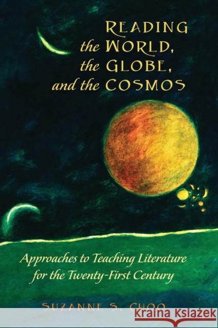 Reading the World, the Globe, and the Cosmos: Approaches to Teaching Literature for the Twenty-first Century Suzanne S. Choo 9781433121777