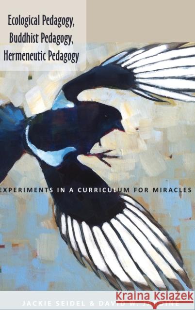 Ecological Pedagogy, Buddhist Pedagogy, Hermeneutic Pedagogy: Experiments in a Curriculum for Miracles David W. Jardine 9781433122538