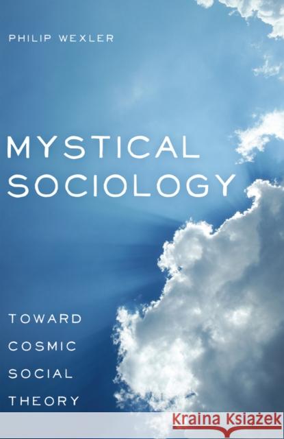 Mystical Sociology: Toward Cosmic Social Theory Wexler, Philip 9781433123399 Peter Lang Publishing Inc