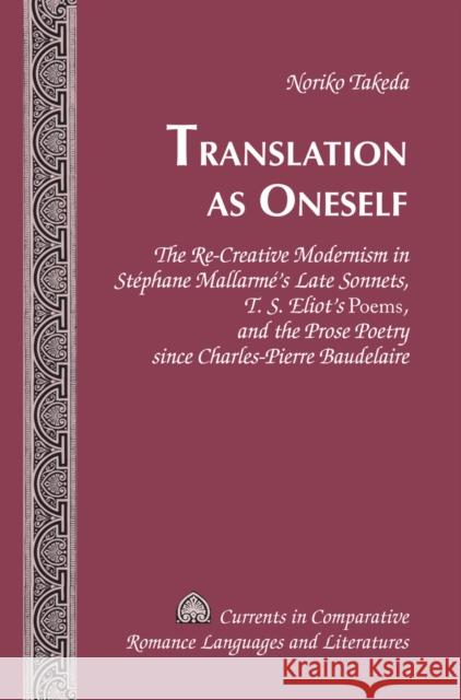 Translation as Oneself: The Re-Creative Modernism in Stéphane Mallarmé's Late Sonnets, T. S. Eliot's Poems, and the Prose Poetry Since Charles Alvarez-Detrell, Tamara 9781433124525