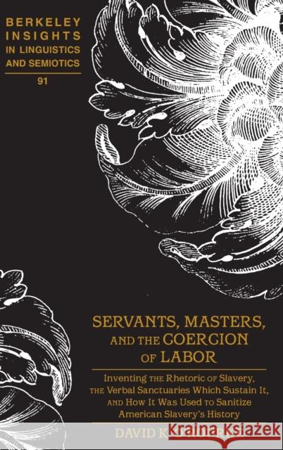 Servants, Masters, and the Coercion of Labor: Inventing the Rhetoric of Slavery, the Verbal Sanctuaries Which Sustain It, and How It Was Used to Sanit Rauch, Irmengard 9781433125171