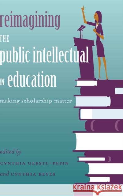 Reimagining the Public Intellectual in Education: Making Scholarship Matter Steinberg, Shirley R. 9781433125218