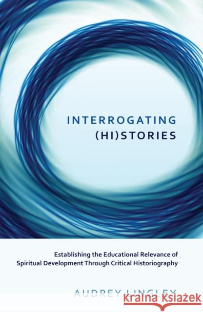 Interrogating (Hi)Stories: Establishing the Educational Relevance of Spiritual Development Through Critical Historiography Cannella, Gaile S. 9781433125232