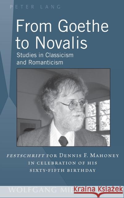 From Goethe to Novalis: Studies in Classicism and Romanticism: Festschrift for Dennis F. Mahoney in Celebration of His Sixty-Fifth Birthday Mieder, Wolfgang 9781433127601 Peter Lang Publishing Inc
