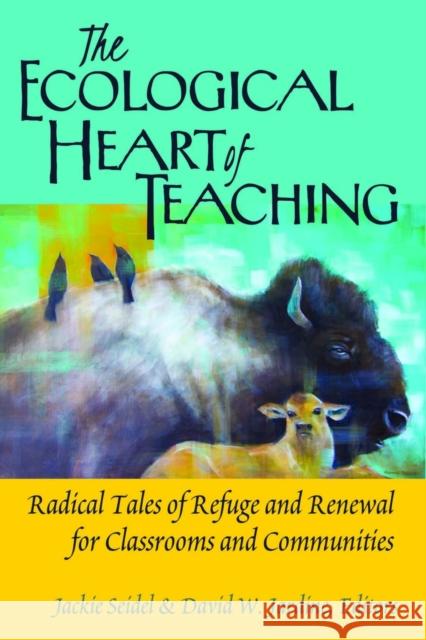 The Ecological Heart of Teaching: Radical Tales of Refuge and Renewal for Classrooms and Communities Jackie Seidel David William Jardine 9781433132353