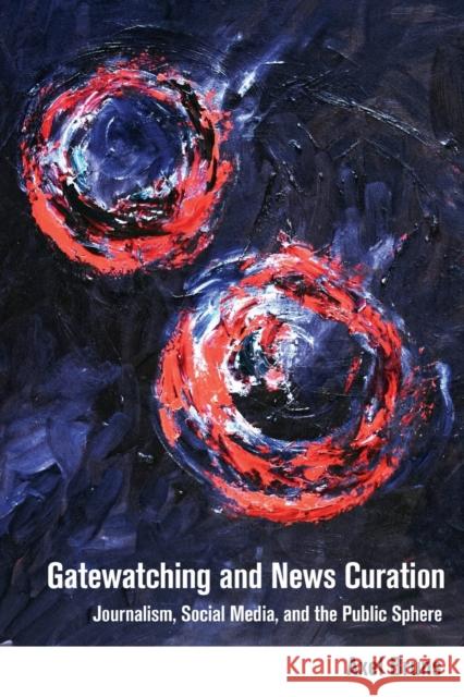 Gatewatching and News Curation: Journalism, Social Media, and the Public Sphere Jones, Steve 9781433133206