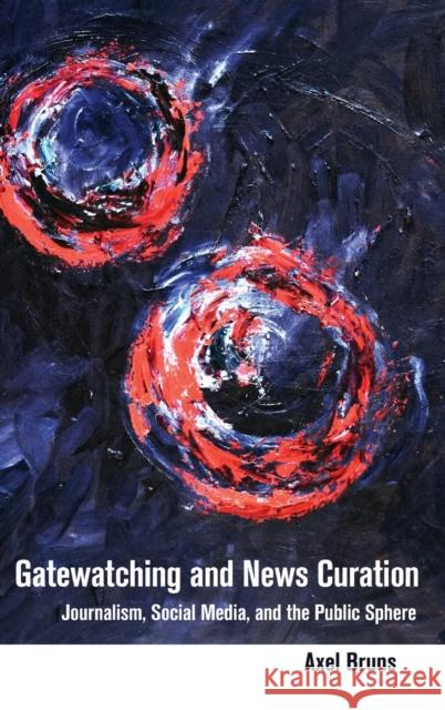 Gatewatching and News Curation: Journalism, Social Media, and the Public Sphere Jones, Steve 9781433133213