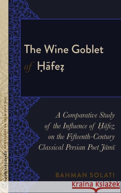 The Wine Goblet of Ḥāfeẓ: A Comparative Study of the Influence of Ḥāfeẓ On the Fifteenth-Century Classical Persian P Lacey, R. Kevin 9781433133701 Peter Lang Inc., International Academic Publi