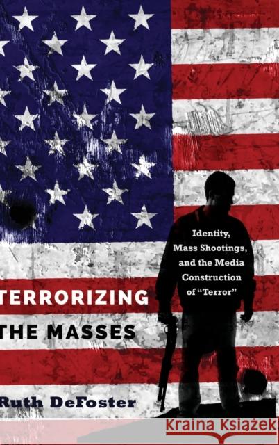 Terrorizing the Masses: Identity, Mass Shootings, and the Media Construction of «Terror» Defoster, Ruth 9781433142710 Peter Lang Inc., International Academic Publi