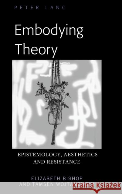 Embodying Theory: Epistemology, Aesthetics and Resistance Wojtanowski, Tamsen 9781433143328 Peter Lang Publishing Inc