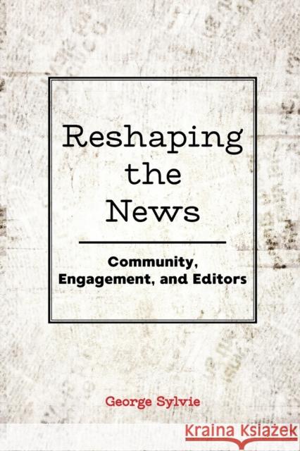 Reshaping the News; Community, Engagement, and Editors Sylvie, George 9781433143403